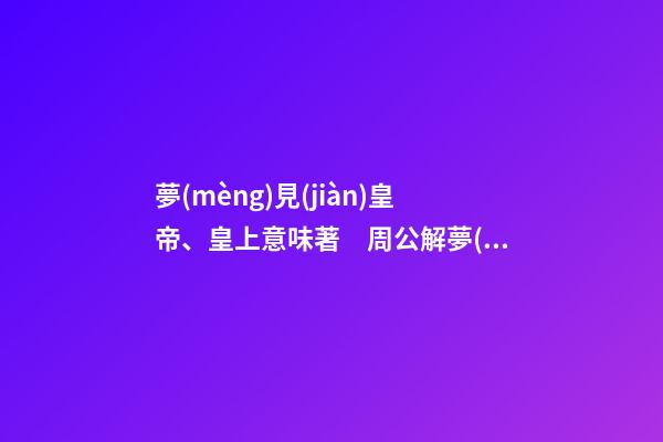 夢(mèng)見(jiàn)皇帝、皇上意味著　周公解夢(mèng)之夢(mèng)到皇帝、皇上意味著